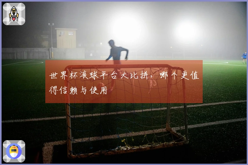世界杯滚球平台大比拼，哪个更值得信赖与使用