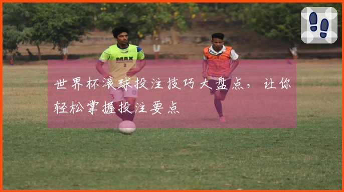 世界杯滚球投注技巧大盘点，让你轻松掌握投注要点