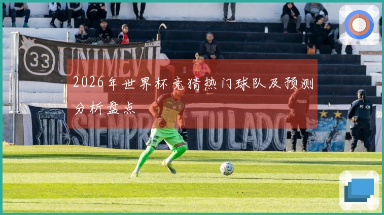 2026年世界杯竞猜热门球队及预测分析盘点