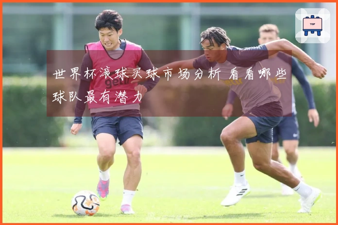 世界杯滚球买球市场分析 看看哪些球队最有潜力