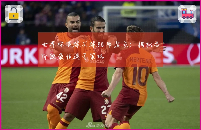 世界杯滚球买球赔率盘点：揭秘各阶段最佳选号策略