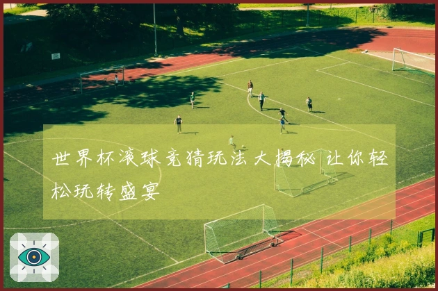 世界杯滚球竞猜玩法大揭秘 让你轻松玩转盛宴