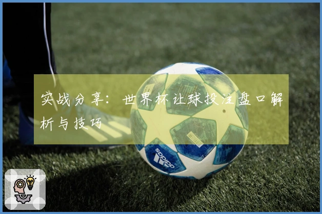 实战分享：世界杯让球投注盘口解析与技巧