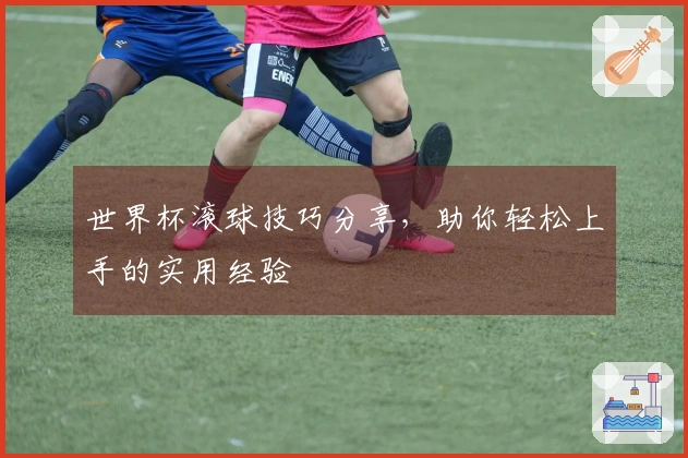 世界杯滚球技巧分享，助你轻松上手的实用经验