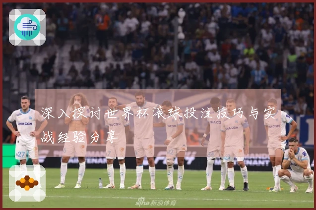 深入探讨世界杯滚球投注技巧与实战经验分享