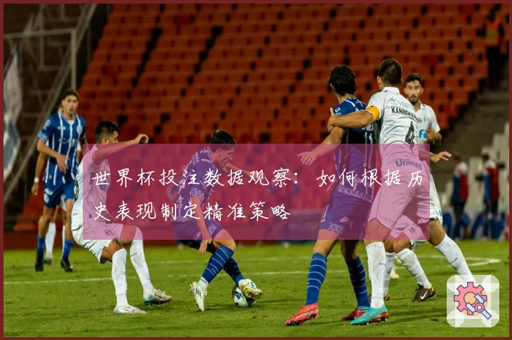 世界杯投注数据观察：如何根据历史表现制定精准策略