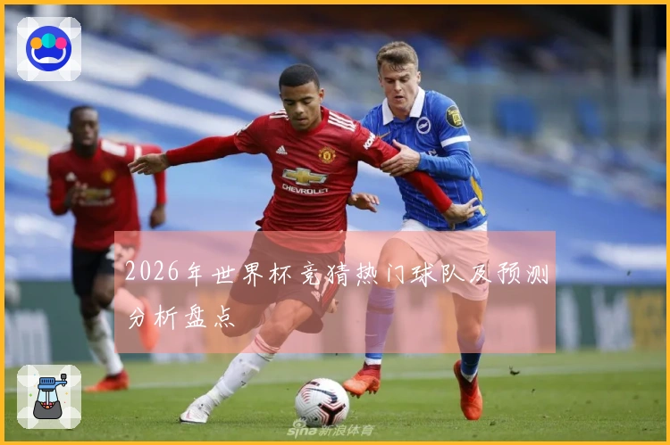 2026年世界杯竞猜热门球队及预测分析盘点