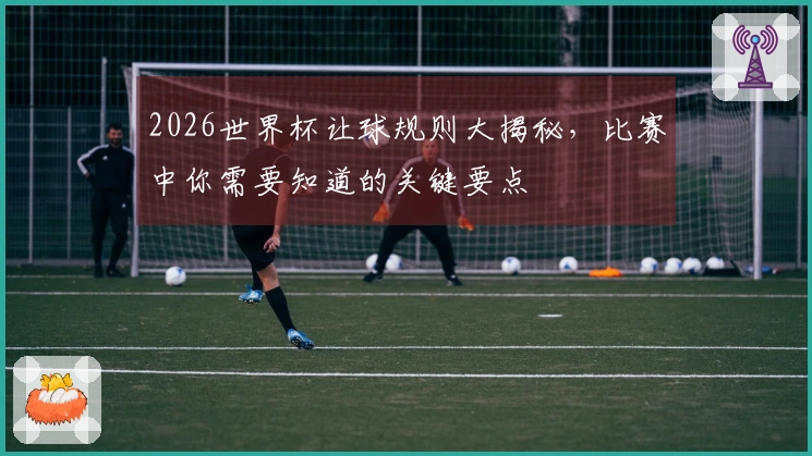 2026世界杯让球规则大揭秘，比赛中你需要知道的关键要点