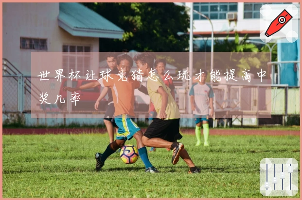 世界杯让球竞猜怎么玩才能提高中奖几率