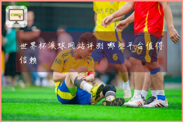 世界杯滚球网站评测 哪些平台值得信赖