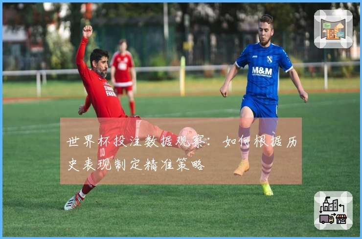 世界杯投注数据观察：如何根据历史表现制定精准策略